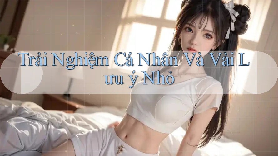 Trải Nghiệm Cá Nhân Và Vài Lưu ý Nhỏ