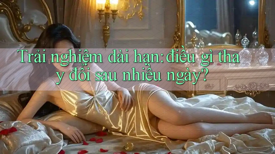 Trải nghiệm dài hạn: điều gì thay đổi sau nhiều ngày?