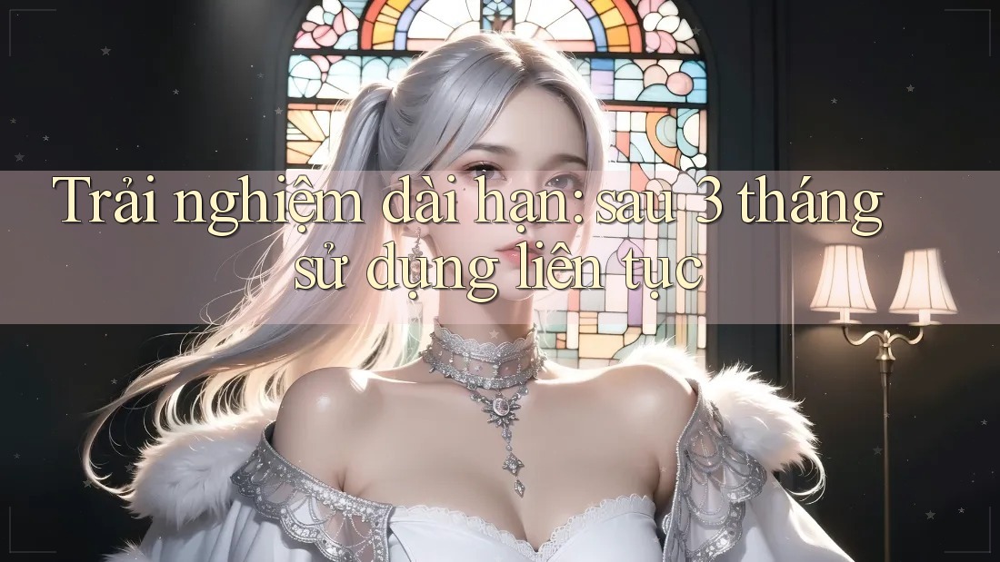 Trải nghiệm dài hạn: sau 3 tháng sử dụng liên tục