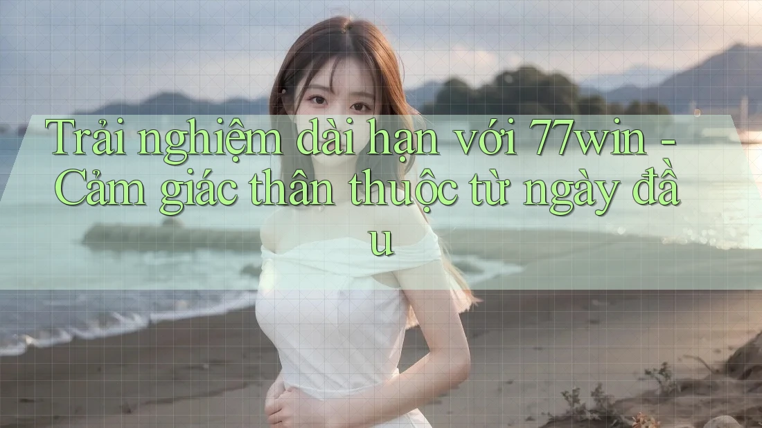 Trải nghiệm dài hạn với 77win - Cảm giác thân thuộc từ ngày đầu Trải nghiệm dài hạn với 77win - Cảm giác thân thuộc từ ngày đầu