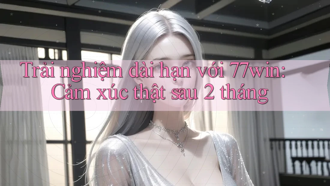 Trải nghiệm dài hạn với 77win: Cảm xúc thật sau 2 tháng Trải nghiệm dài hạn với 77win: Cảm xúc thật sau 2 tháng