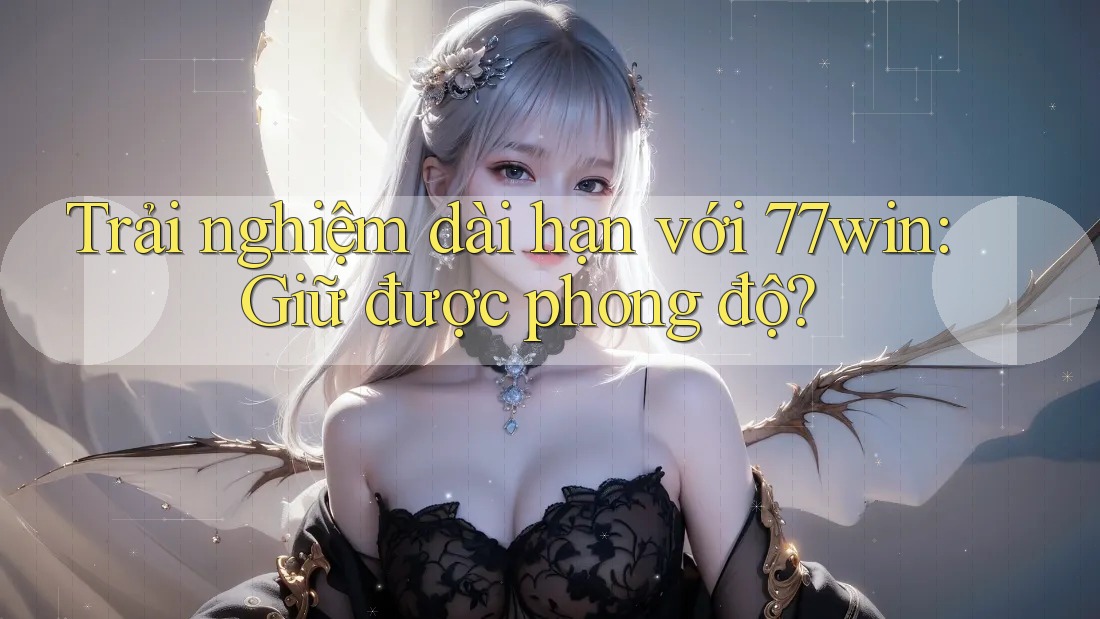Trải nghiệm dài hạn với 77win: Giữ được phong độ?