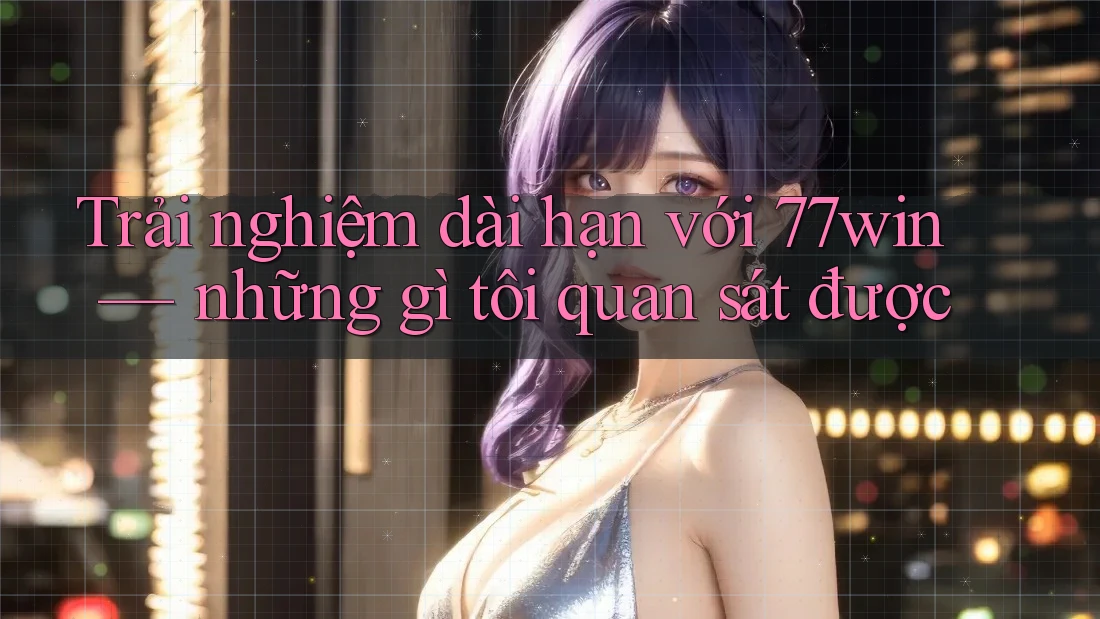 Trải nghiệm dài hạn với 77win — những gì tôi quan sát được Trải nghiệm dài hạn với 77win — những gì tôi quan sát được