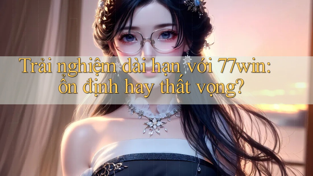Trải nghiệm dài hạn với 77win: ổn định hay thất vọng? Trải nghiệm dài hạn với 77win: ổn định hay thất vọng?