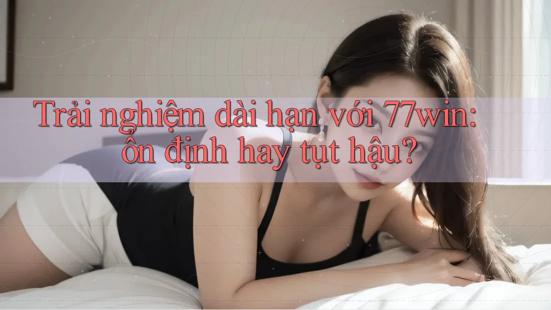 Trải nghiệm dài hạn với 77win: ổn định hay tụt hậu? Trải nghiệm dài hạn với 77win: ổn định hay tụt hậu?