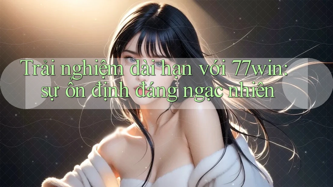 Trải nghiệm dài hạn với 77win: sự ổn định đáng ngạc nhiên Trải nghiệm dài hạn với 77win: sự ổn định đáng ngạc nhiên