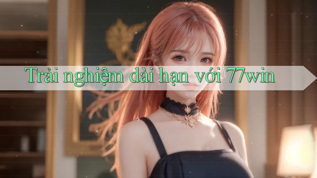 Trải nghiệm dài hạn với 77win