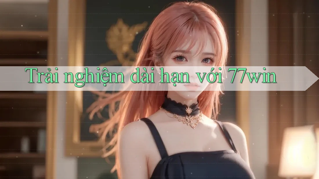 Trải nghiệm dài hạn với 77win