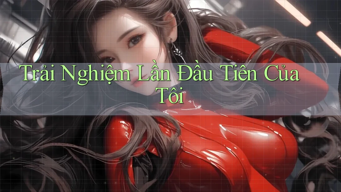 Trải Nghiệm Lần Đầu Tiên Của Tôi