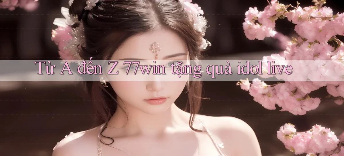 Từ A đến Z 77win tặng quà idol live