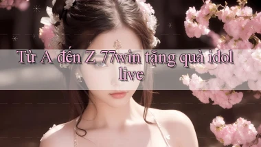 Từ A đến Z 77win tặng quà idol live