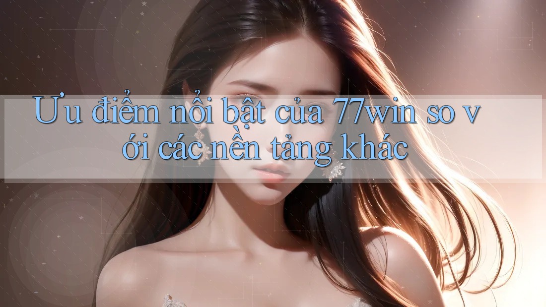Ưu điểm nổi bật của 77win so với các nền tảng khác