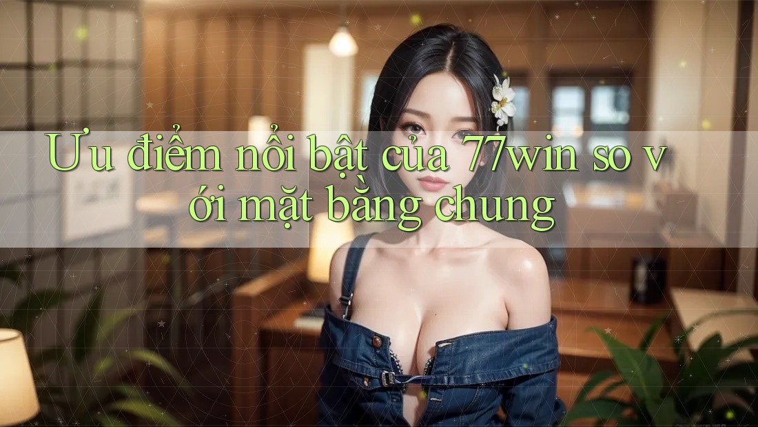 Ưu điểm nổi bật của 77win so với mặt bằng chung Ưu điểm nổi bật của 77win so với mặt bằng chung