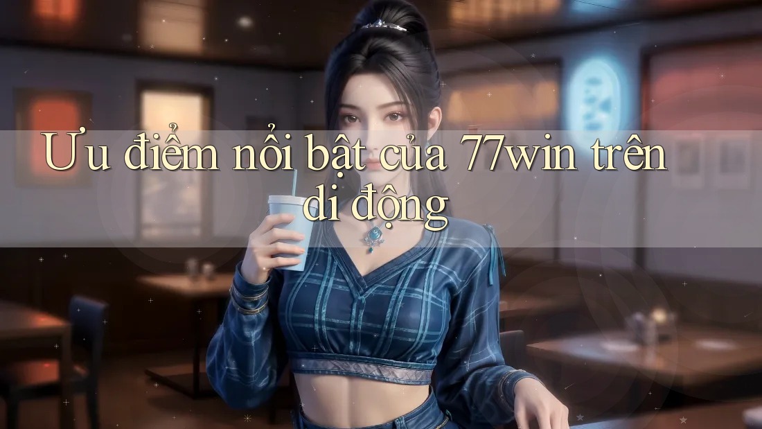 Ưu điểm nổi bật của 77win trên di động Ưu điểm nổi bật của 77win trên di động