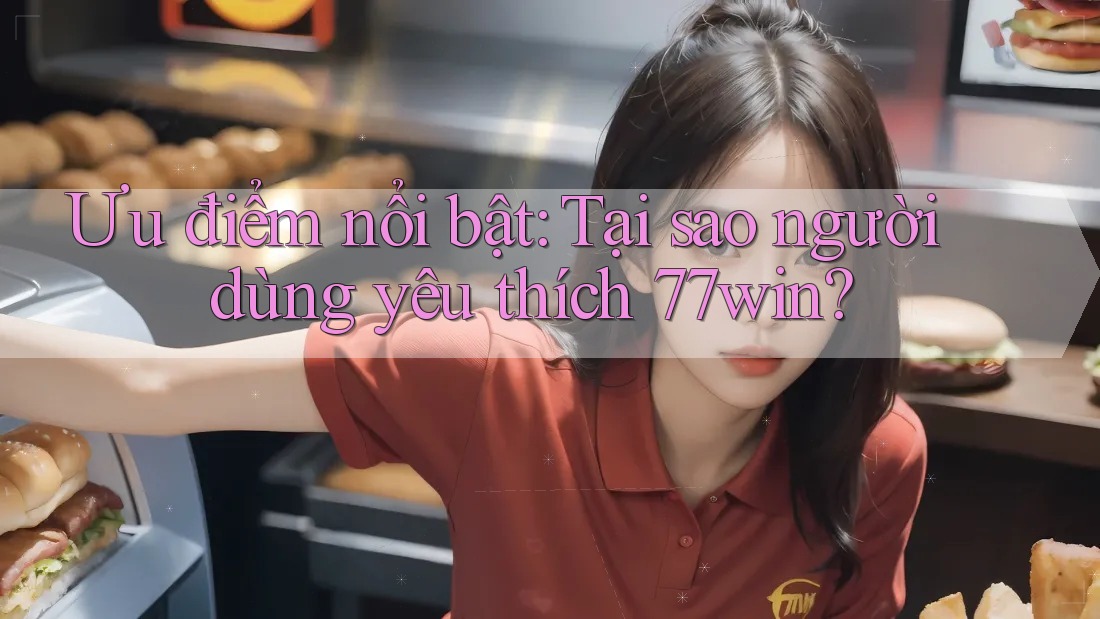 Ưu điểm nổi bật: Tại sao người dùng yêu thích 77win?