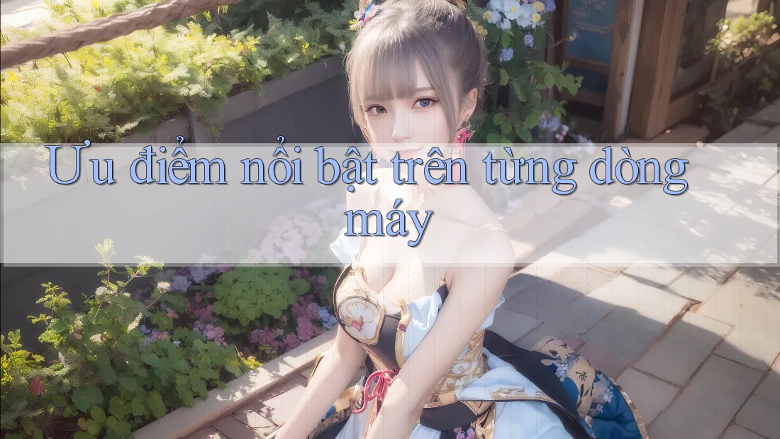 Ưu điểm nổi bật trên từng dòng máy