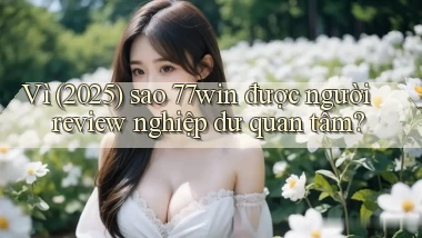 Vì (2025) sao 77win được người review nghiệp dư quan tâm