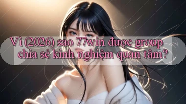 Vì (2026) sao 77win được group chia sẻ kinh nghiệm quan tâm