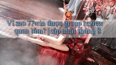 VÌ sao 77win được group review quan tâm cập nhật tháng 8