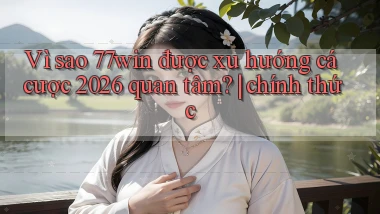 Vì sao 77win được xu hướng cá cược 2026 quan tâm chính thức