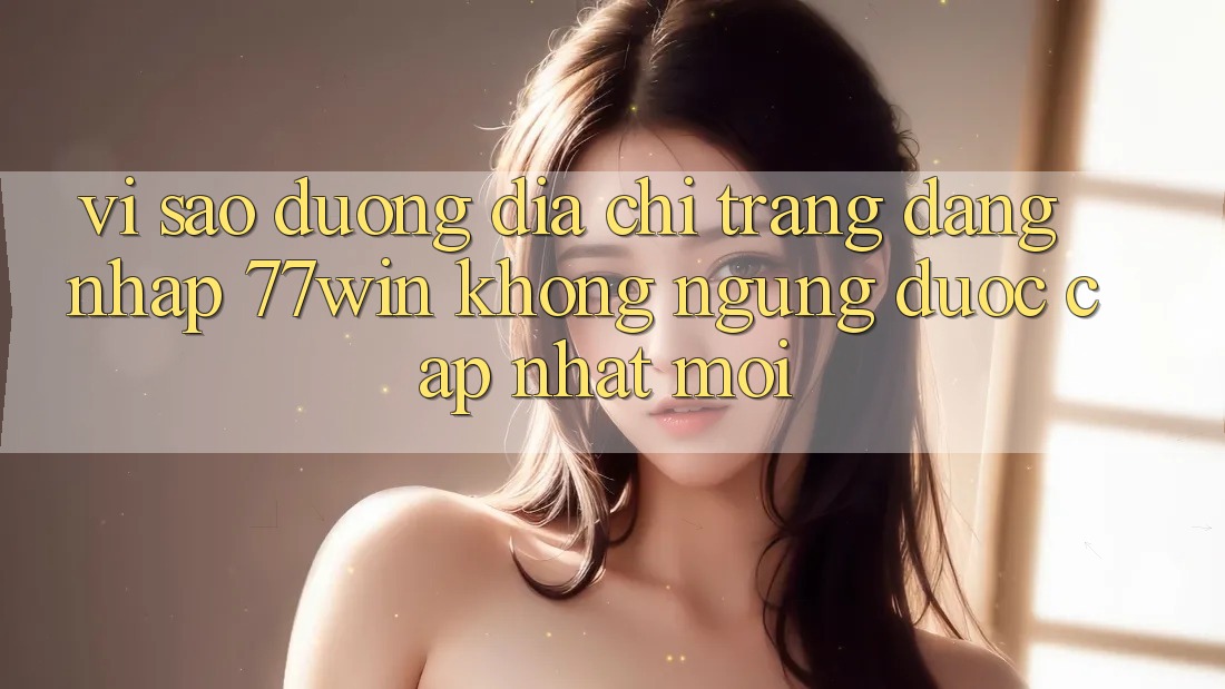 Vì sao đường địa chỉ trang đăng nhập 77win không ngừng được cập nhật mới? Vì sao đường địa chỉ trang đăng nhập 77win không ngừng được cập nhật mới?