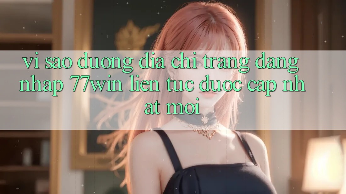 Vì sao đường địa chỉ trang đăng nhập 77win liên tục được cập nhật mới?