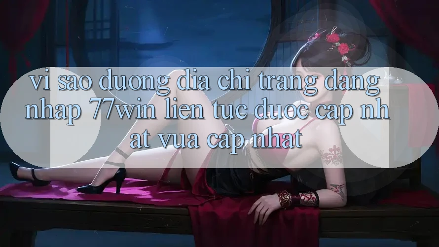 Vì sao đường địa chỉ trang đăng nhập 77win liên tục được cập nhật vừa cập nhật?