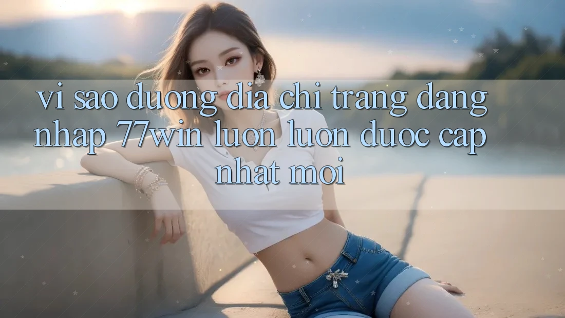 Vì sao đường địa chỉ trang đăng nhập 77win luôn luôn được cập nhật mới? Vì sao đường địa chỉ trang đăng nhập 77win luôn luôn được cập nhật mới?