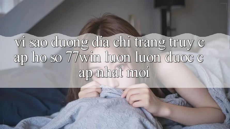 Vì sao đường địa chỉ trang truy cập hồ sơ 77win luôn luôn được cập nhật mới?