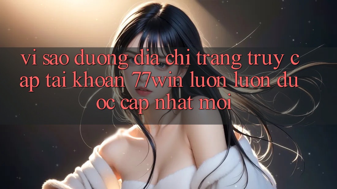Vì sao đường địa chỉ trang truy cập tài khoản 77win luôn luôn được cập nhật mới?