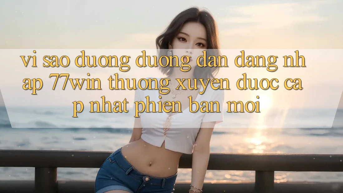 Vì sao đường đường dẫn đăng nhập 77win thường xuyên được cập nhật phiên bản mới?