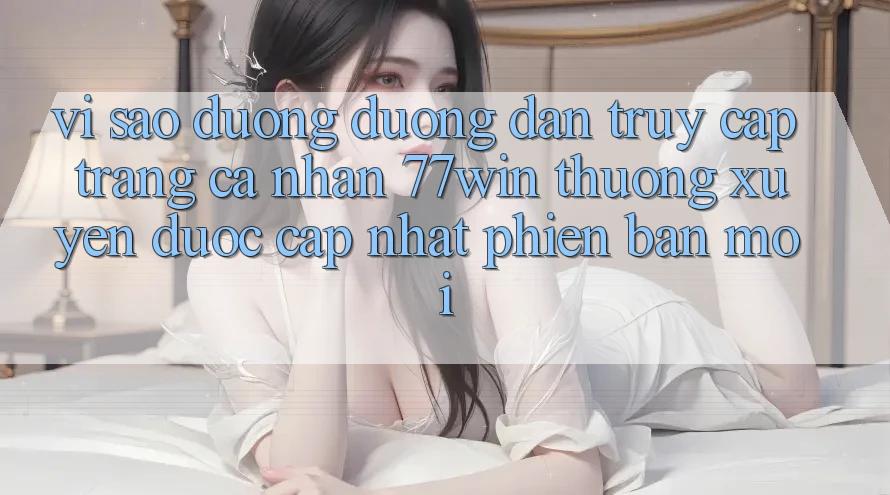 Vì sao đường đường dẫn truy cập trang cá nhân 77win thường xuyên được cập nhật phiên bản mới?