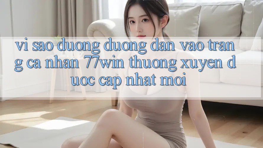Vì sao đường đường dẫn vào trang cá nhân 77win thường xuyên được cập nhật mới? Vì sao đường đường dẫn vào trang cá nhân 77win thường xuyên được cập nhật mới?