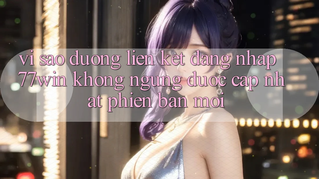 Vì sao đường liên kết đăng nhập 77win không ngừng được cập nhật phiên bản mới?
