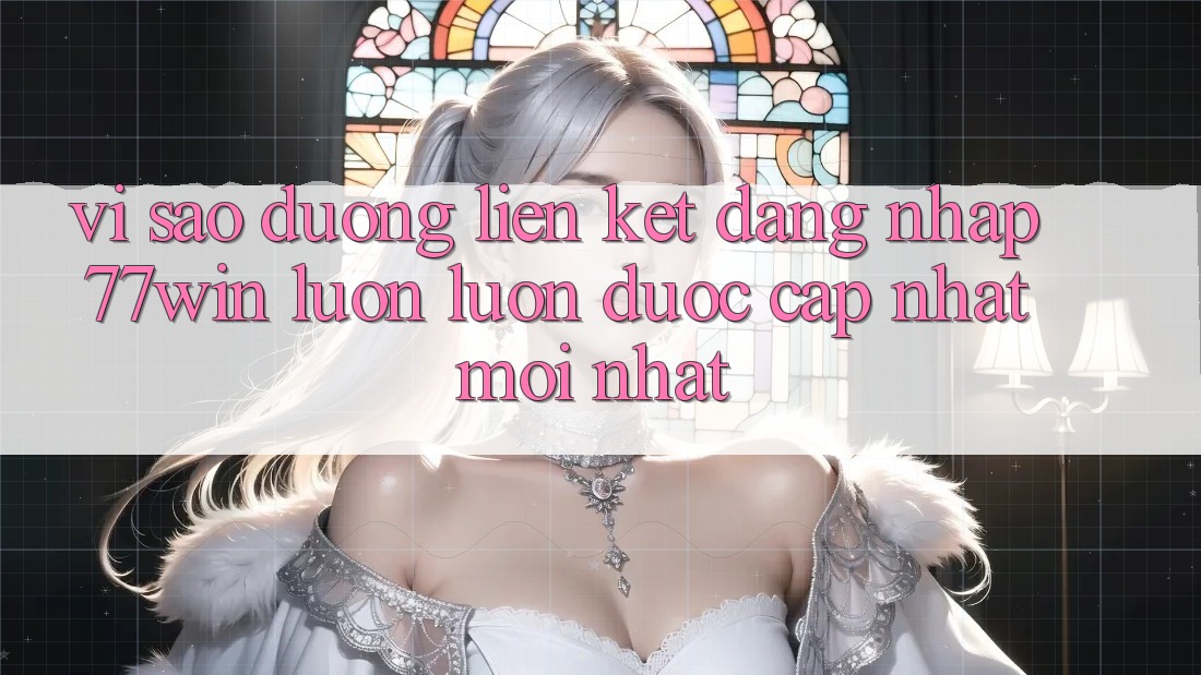 Vì sao đường liên kết đăng nhập 77win luôn luôn được cập nhật mới nhất?