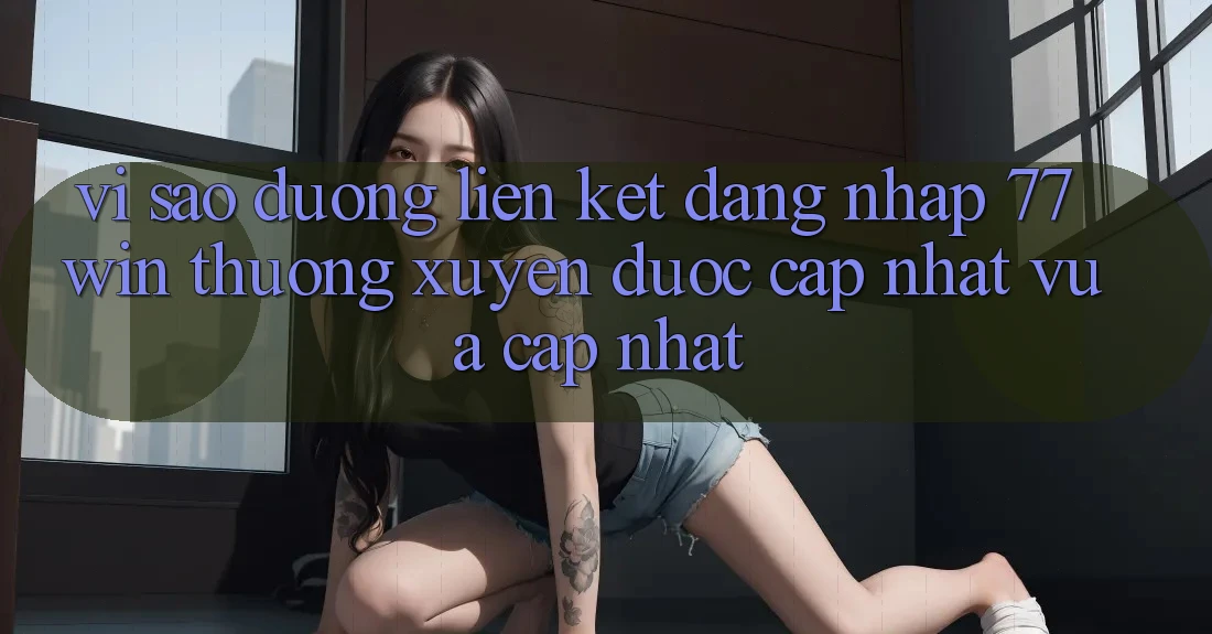 Vì sao đường liên kết đăng nhập 77win thường xuyên được cập nhật vừa cập nhật?