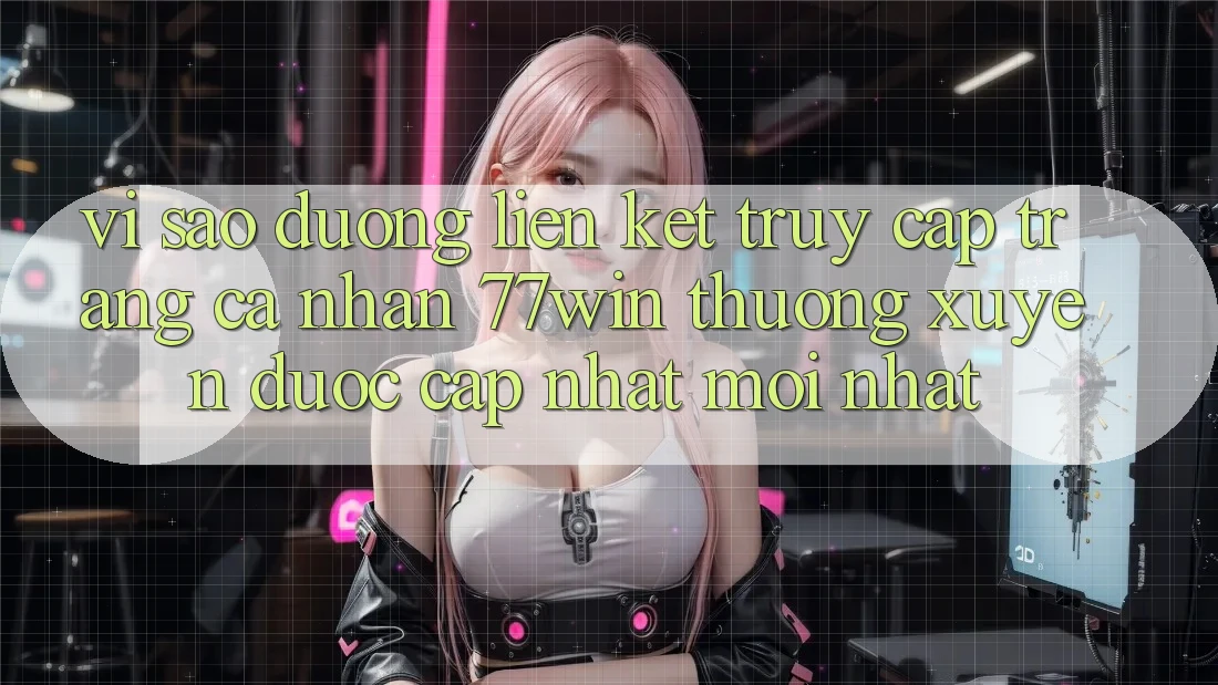 Vì sao đường liên kết truy cập trang cá nhân 77win thường xuyên được cập nhật mới nhất? Vì sao đường liên kết truy cập trang cá nhân 77win thường xuyên được cập nhật mới nhất?
