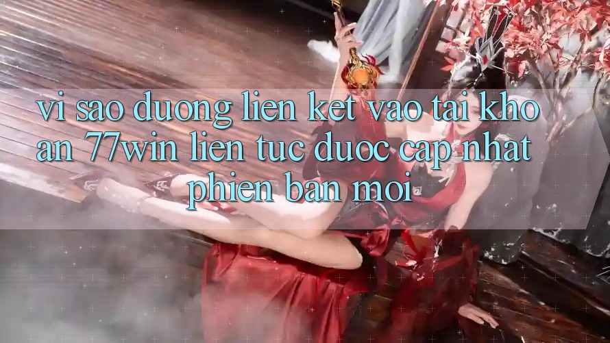 Vì sao đường liên kết vào tài khoản 77win liên tục được cập nhật phiên bản mới? Vì sao đường liên kết vào tài khoản 77win liên tục được cập nhật phiên bản mới?