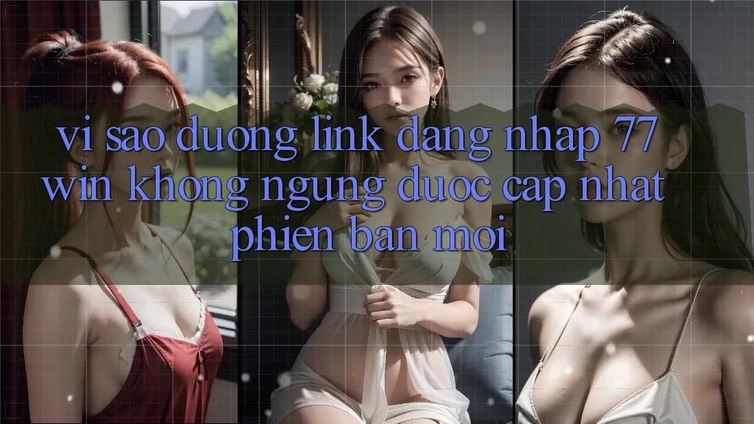 Vì sao đường link đăng nhập 77win không ngừng được cập nhật phiên bản mới?