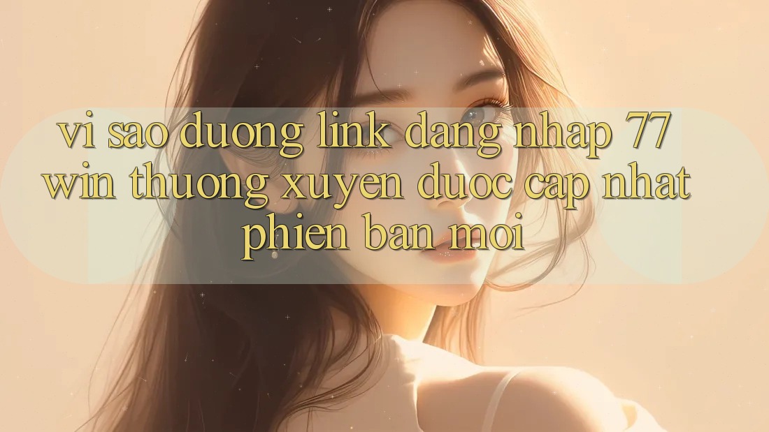 Vì sao đường link đăng nhập 77win thường xuyên được cập nhật phiên bản mới?