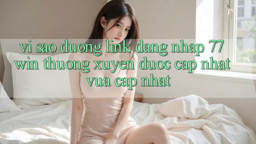 Vì sao đường link đăng nhập 77win thường xuyên được cập nhật vừa cập nhật?