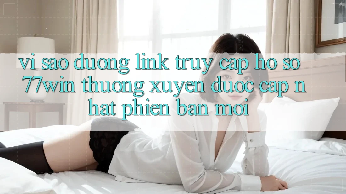 Vì sao đường link truy cập hồ sơ 77win thường xuyên được cập nhật phiên bản mới? Vì sao đường link truy cập hồ sơ 77win thường xuyên được cập nhật phiên bản mới?