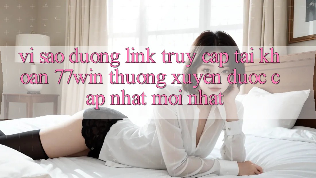 Vì sao đường link truy cập tài khoản 77win thường xuyên được cập nhật mới nhất?