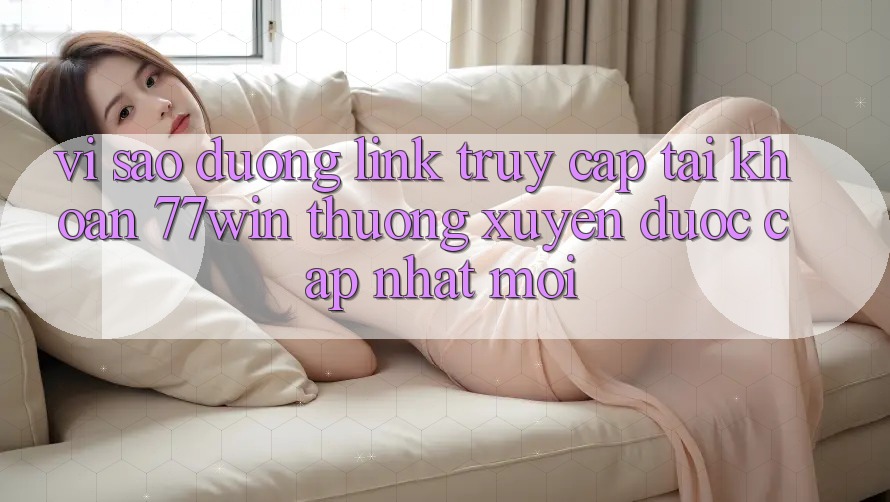 Vì sao đường link truy cập tài khoản 77win thường xuyên được cập nhật mới? Vì sao đường link truy cập tài khoản 77win thường xuyên được cập nhật mới?