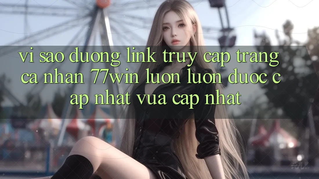 Vì sao đường link truy cập trang cá nhân 77win luôn luôn được cập nhật vừa cập nhật? Vì sao đường link truy cập trang cá nhân 77win luôn luôn được cập nhật vừa cập nhật?