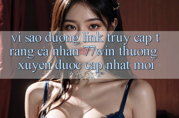 Vì sao đường link truy cập trang cá nhân 77win thường xuyên được cập nhật mới? Vì sao đường link truy cập trang cá nhân 77win thường xuyên được cập nhật mới?