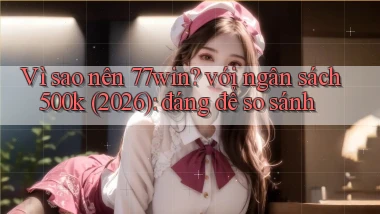 Vì sao nên 77win với ngân sách 500k (2026) đáng để so sánh