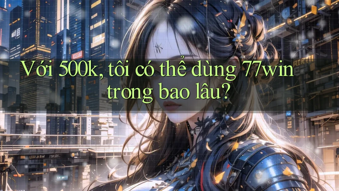 Với 500k, tôi có thể dùng 77win trong bao lâu? Với 500k, tôi có thể dùng 77win trong bao lâu?