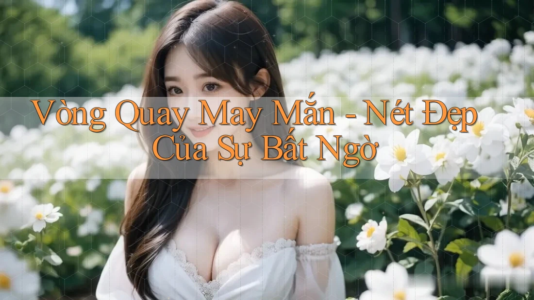 Vòng Quay May Mắn - Nét Đẹp Của Sự Bất Ngờ Vòng Quay May Mắn - Nét Đẹp Của Sự Bất Ngờ